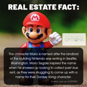 Real Estate Fact: The character Mario is named after the landlord of the building Nintendo was renting in Seatle, Washington. Mario Segate inspired the name when he showed up looking to collect past due rent, as they were struggling to come up with a name for their Donkey Kong character.