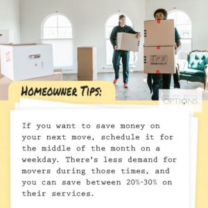 Homeowner Tips: If you're moving, move during the week when movers are not as busy. You could save 20-30% on their service.