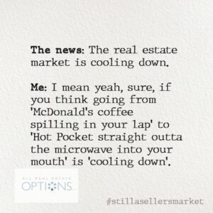The News: The real estate market is cooling down. Me: I mean yeah, sure, if you think going from 'Mcd's coffee spilling in your lap' to 'Hot Pocket straight ooutta the microwave into your mouth' is 'cooling'.