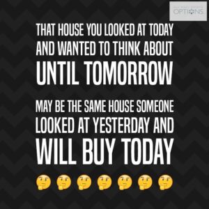 That house you looked at today and wanted to think about until tomorrow may be the same house someone looked at yesterday and will buy today.